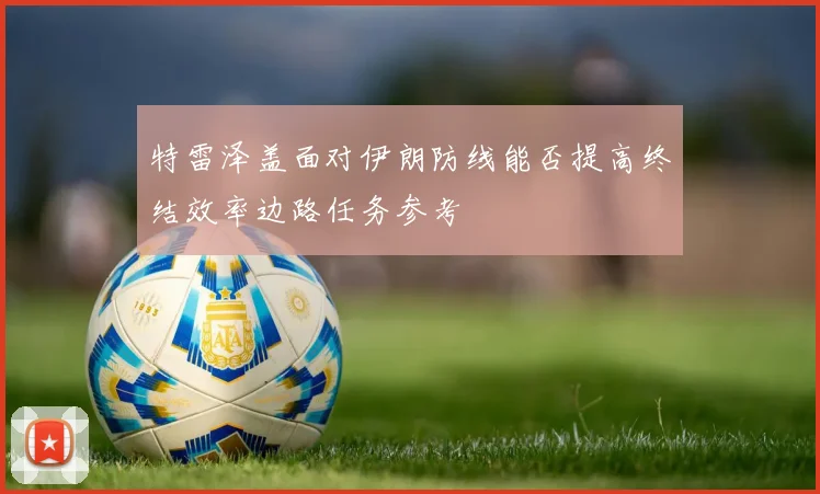 特雷泽盖面对伊朗防线能否提高终结效率边路任务参考
