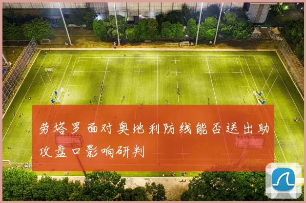劳塔罗面对奥地利防线能否送出助攻盘口影响研判