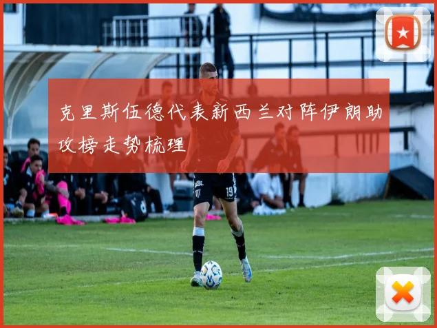 克里斯伍德代表新西兰对阵伊朗助攻榜走势梳理