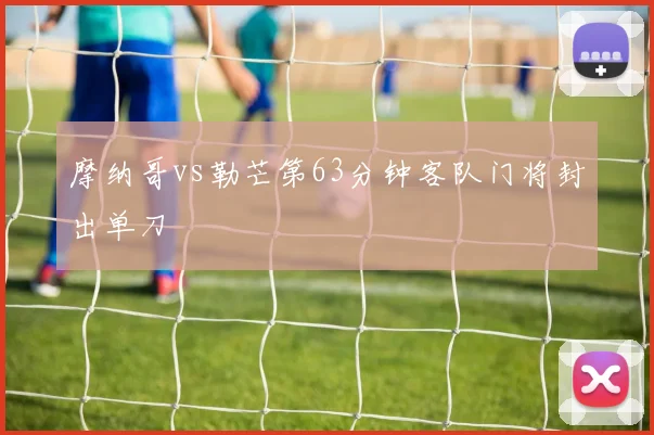 摩纳哥vs勒芒第63分钟客队门将封出单刀