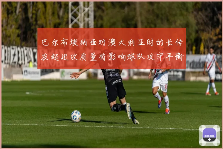 巴尔布埃纳面对澳大利亚时的长传发起进攻质量将影响球队攻守平衡