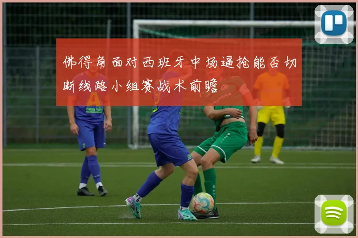 佛得角面对西班牙中场逼抢能否切断线路小组赛战术前瞻