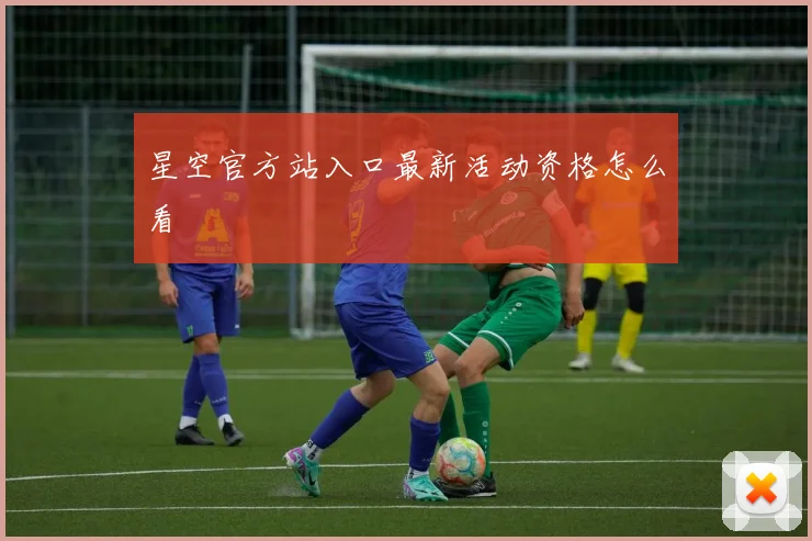 星空官方站入口最新活动资格怎么看