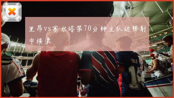 里昂vs塞尔塔第70分钟主队边锋射中横梁