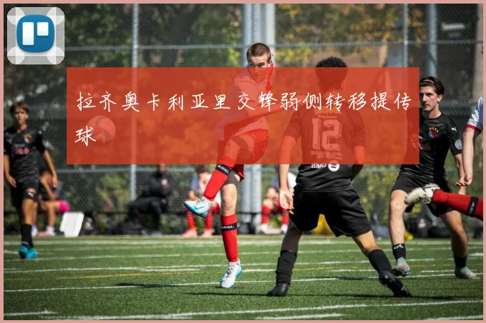 拉齐奥卡利亚里交锋弱侧转移提传球