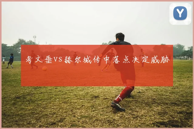 考文垂vs赫尔城传中落点决定威胁