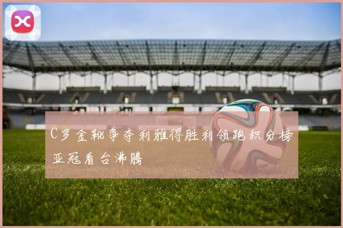 C罗金靴争夺利雅得胜利领跑积分榜亚冠看台沸腾