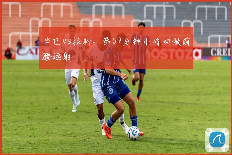 毕巴vs拉科,第69分钟小将回做前腰远射
