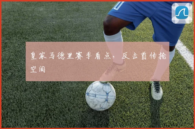 皇家马德里赛季看点，反击首传抢空间