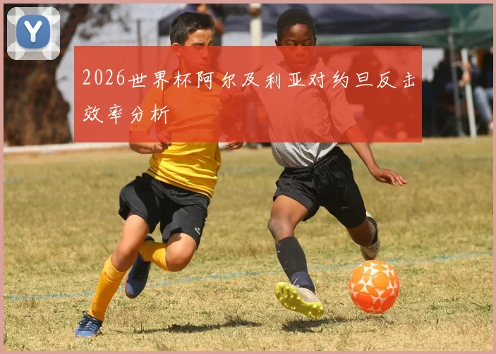 2026世界杯阿尔及利亚对约旦反击效率分析