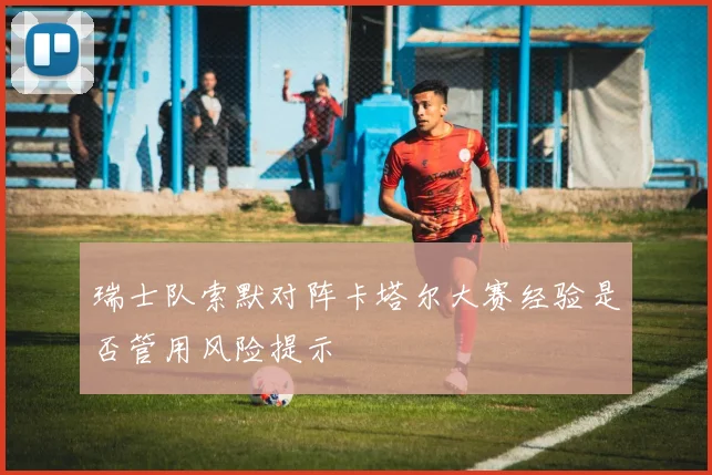 瑞士队索默对阵卡塔尔大赛经验是否管用风险提示
