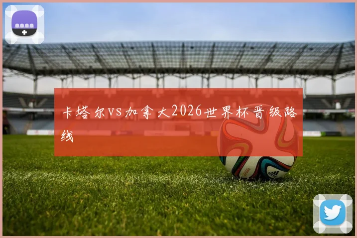 卡塔尔vs加拿大2026世界杯晋级路线