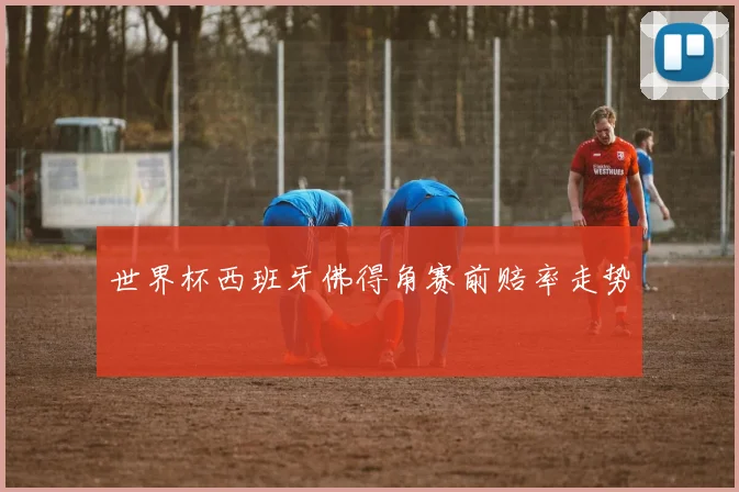 世界杯西班牙佛得角赛前赔率走势