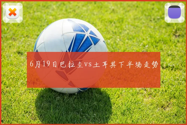 6月19日巴拉圭vs土耳其下半场走势