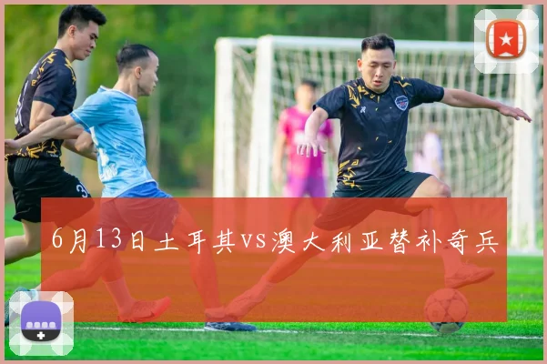 6月13日土耳其vs澳大利亚替补奇兵