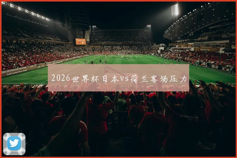 2026世界杯日本vs荷兰客场压力