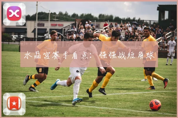 水晶宫赛季看点：强强战短角球