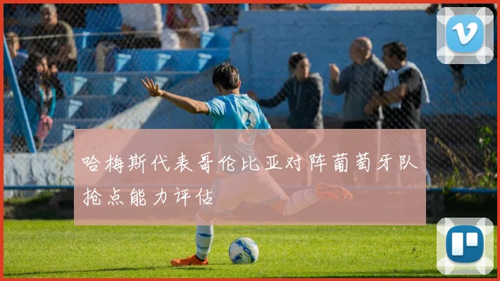 哈梅斯代表哥伦比亚对阵葡萄牙队抢点能力评估