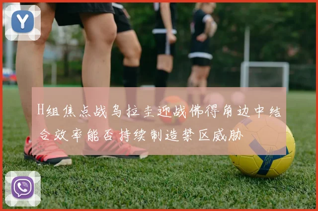 H组焦点战乌拉圭迎战佛得角边中结合效率能否持续制造禁区威胁